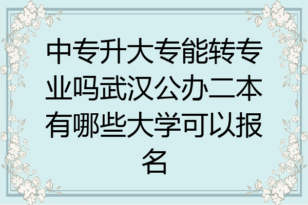 中专升大专能转专业吗武汉公办二本有哪些大学可以报名