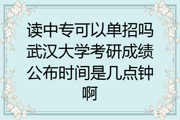 读中专可以单招吗武汉大学考研成绩公布时间是几点钟啊