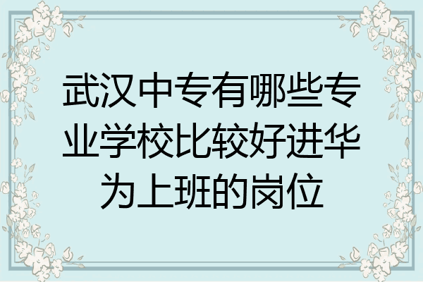 武汉中专有哪些专业学校比较好进华为上班的岗位