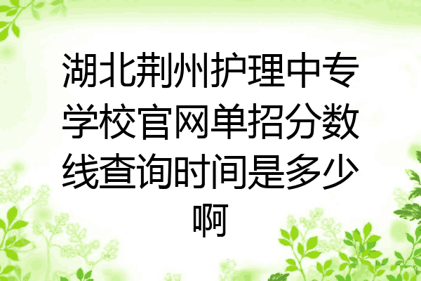 湖北荆州护理中专学校官网单招分数线查询时间是多少啊