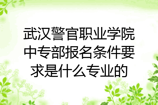 武汉警官职业学院中专部报名条件要求是什么专业的