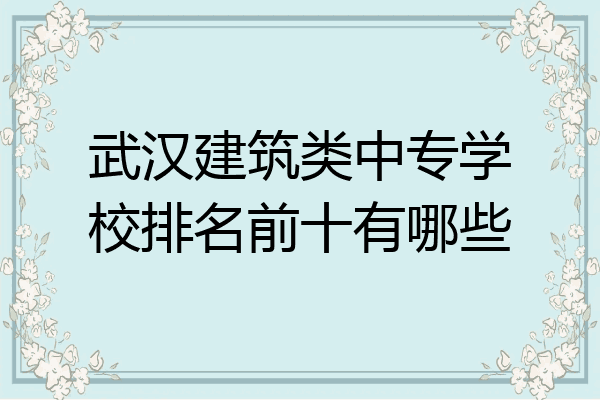武汉建筑类中专学校排名前十有哪些