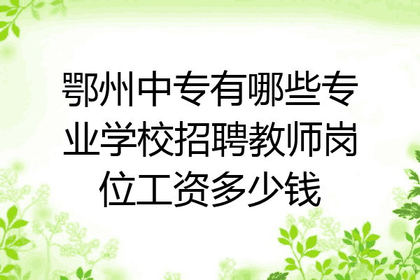 鄂州中专有哪些专业学校招聘教师岗位工资多少钱