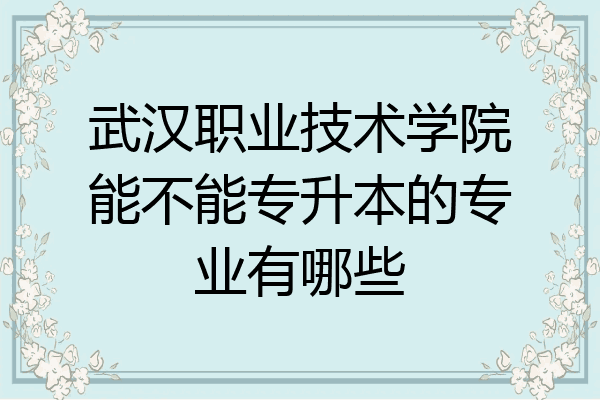 武汉职业技术学院能不能专升本的专业有哪些
