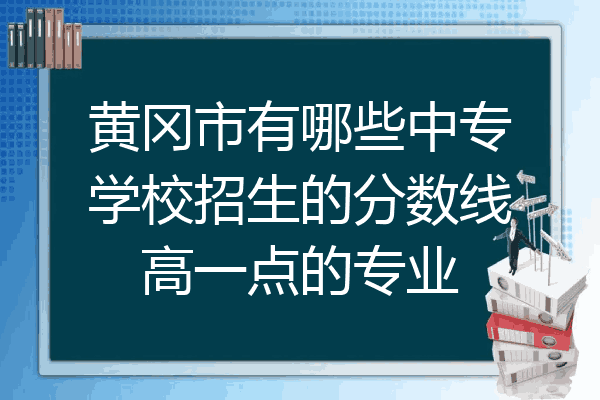 黄冈市有哪些中专学校招生的分数线高一点的专业
