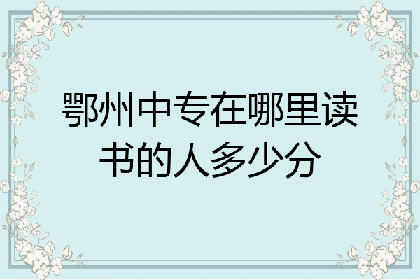 鄂州中专在哪里读书的人多少分