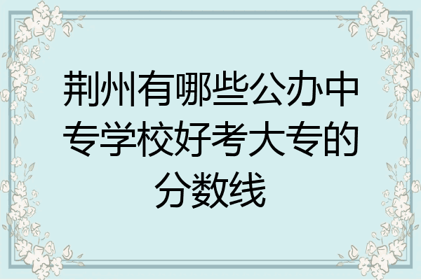 荆州有哪些公办中专学校好考大专的分数线