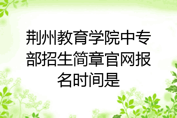 荆州教育学院中专部招生简章官网报名时间是