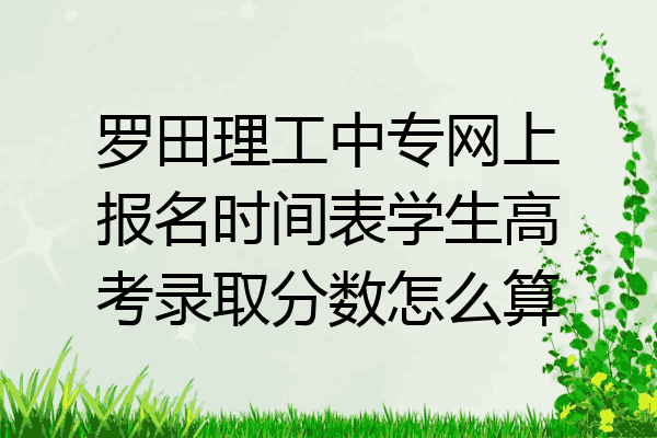 罗田理工中专网上报名时间表学生高考录取分数怎么算