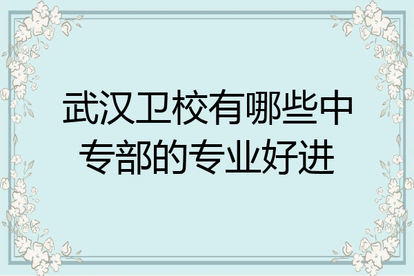武汉卫校有哪些中专部的专业好进
