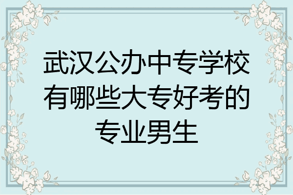 武汉公办中专学校有哪些大专好考的专业男生