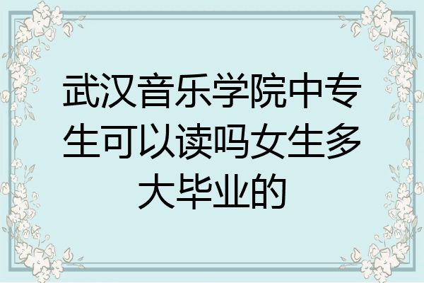 武汉音乐学院中专生可以读吗女生多大毕业的