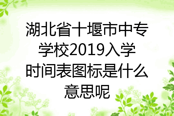湖北省十堰市中专学校2019入学时间表图标是什么意思呢