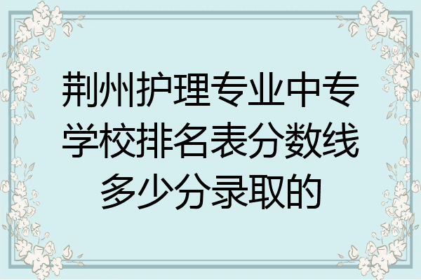 荆州护理专业中专学校排名表分数线多少分录取的