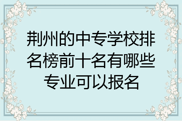 荆州的中专学校排名榜前十名有哪些专业可以报名