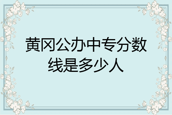 黄冈公办中专分数线是多少人