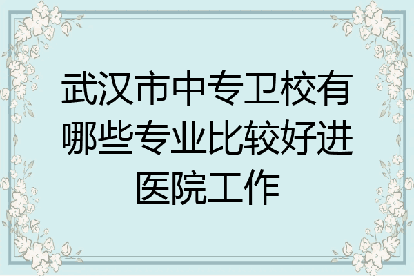 武汉市中专卫校有哪些专业比较好进医院工作