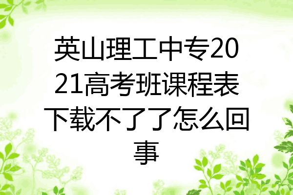 英山理工中专2021高考班课程表下载不了了怎么回事