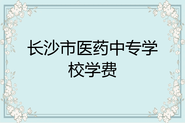 长沙市医药中专学校学费