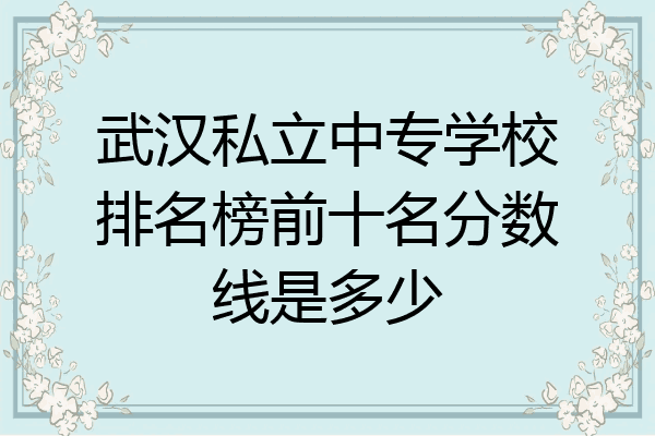 武汉私立中专学校排名榜前十名分数线是多少