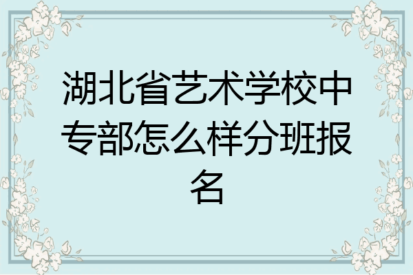 湖北省艺术学校中专部怎么样分班报名