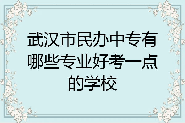 武汉市民办中专有哪些专业好考一点的学校