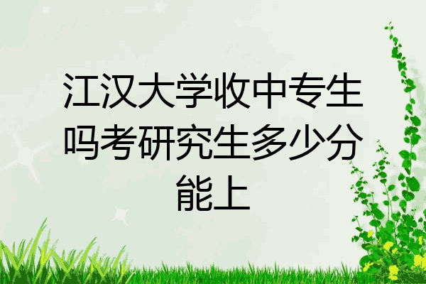 江汉大学收中专生吗考研究生多少分能上