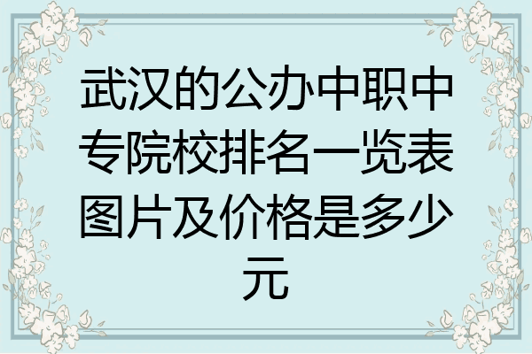 武汉的公办中职中专院校排名一览表图片及价格是多少元