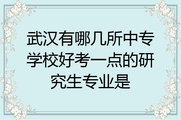 武汉有哪几所中专学校好考一点的研究生专业是