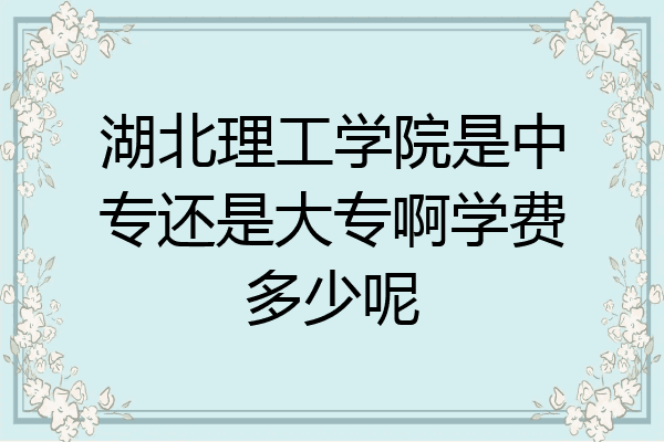 湖北理工学院是中专还是大专啊学费多少呢