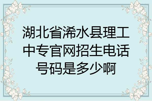 湖北省浠水县理工中专官网招生电话号码是多少啊
