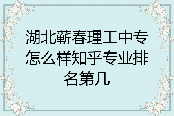 湖北蕲春理工中专怎么样知乎专业排名第几