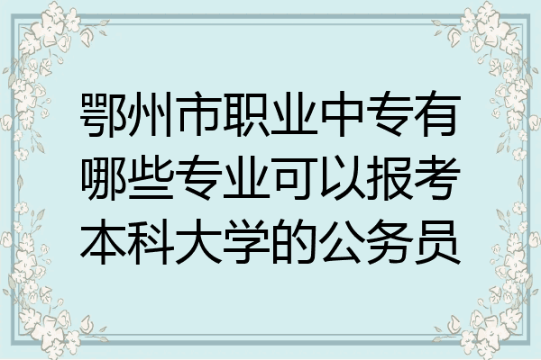 鄂州市职业中专有哪些专业可以报考本科大学的公务员