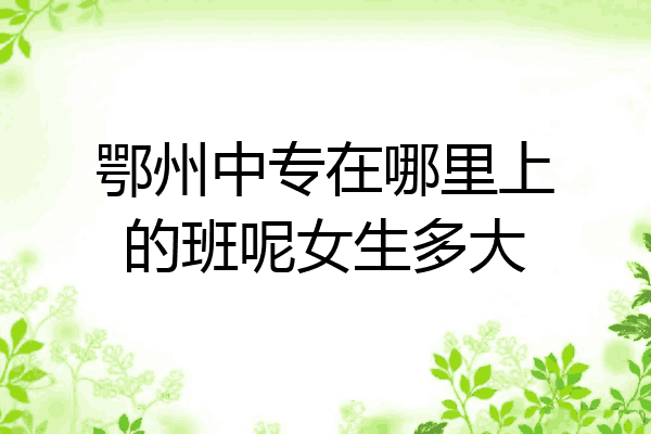 鄂州中专在哪里上的班呢女生多大