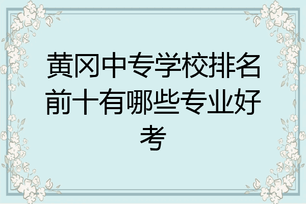 黄冈中专学校排名前十有哪些专业好考
