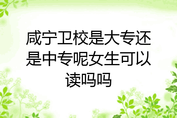 咸宁卫校是大专还是中专呢女生可以读吗吗