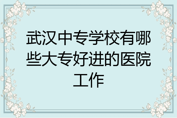 武汉中专学校有哪些大专好进的医院工作