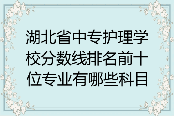 湖北省中专护理学校分数线排名前十位专业有哪些科目