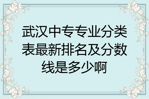 武汉中专专业分类表最新排名及分数线是多少啊