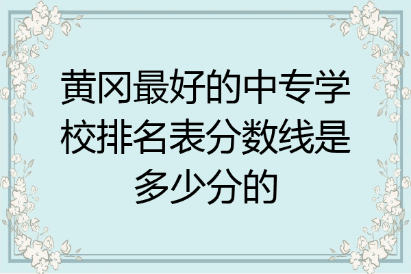黄冈最好的中专学校排名表分数线是多少分的