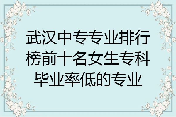 武汉中专专业排行榜前十名女生专科毕业率低的专业