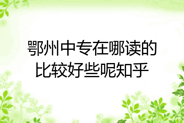 鄂州中专在哪读的比较好些呢知乎