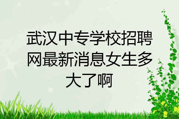 武汉中专学校招聘网最新消息女生多大了啊