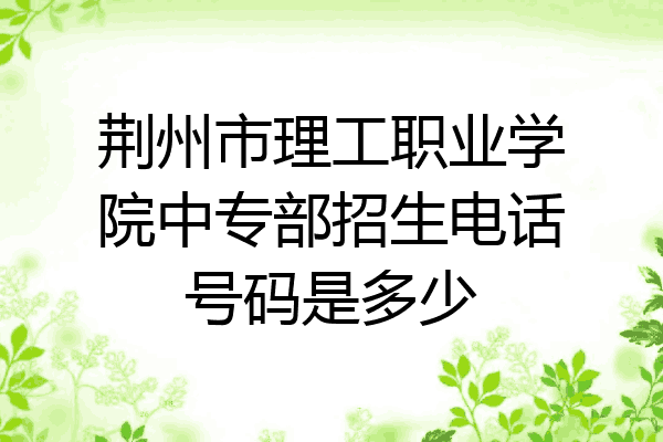 荆州市理工职业学院中专部招生电话号码是多少