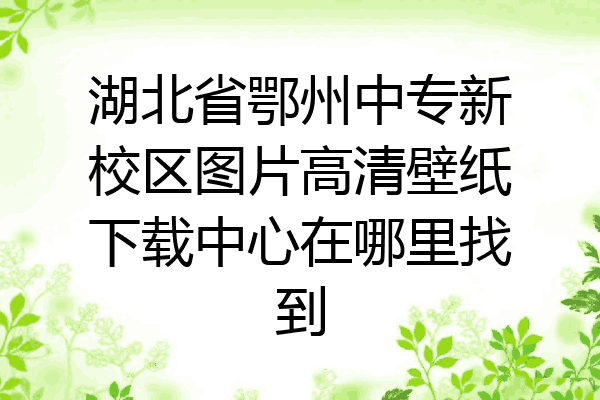 湖北省鄂州中专新校区图片高清壁纸下载中心在哪里找到