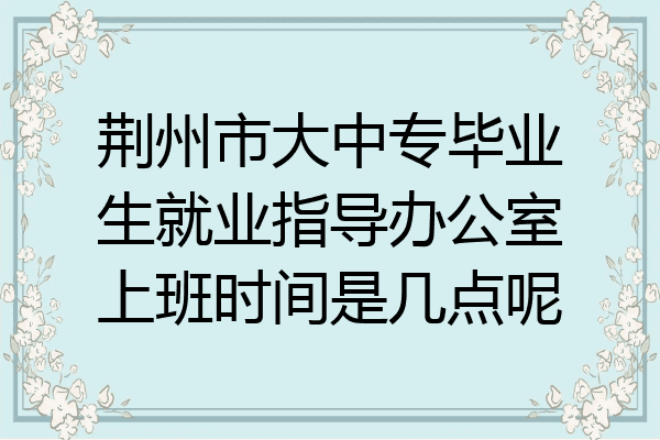 荆州市大中专毕业生就业指导办公室上班时间是几点呢