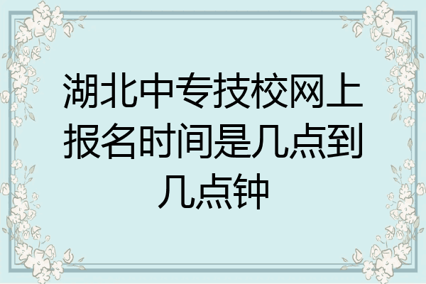 湖北中专技校网上报名时间是几点到几点钟