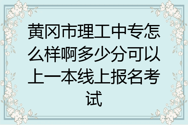 黄冈市理工中专怎么样啊多少分可以上一本线上报名考试