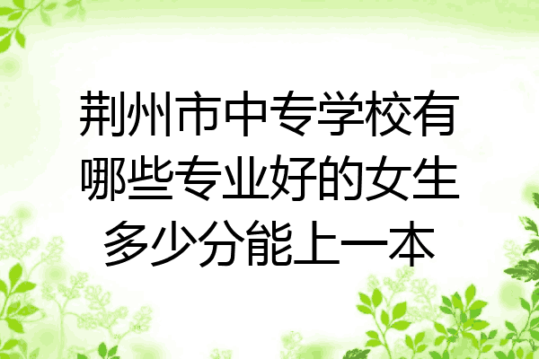 荆州市中专学校有哪些专业好的女生多少分能上一本