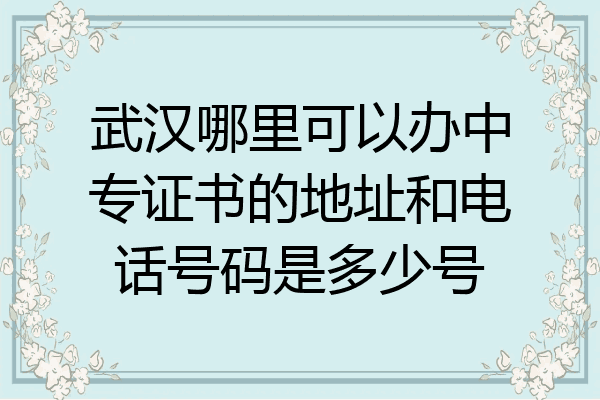武汉哪里可以办中专证书的地址和电话号码是多少号